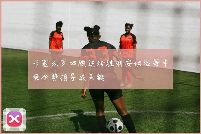 卡塞米罗回顾逆转胜利安切洛蒂半场冷静指导成关键