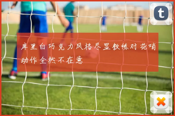 库里白巧克力风格尽显教练对花哨动作全然不在意