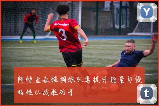 阿特金森强调球队需提升能量与侵略性以战胜对手