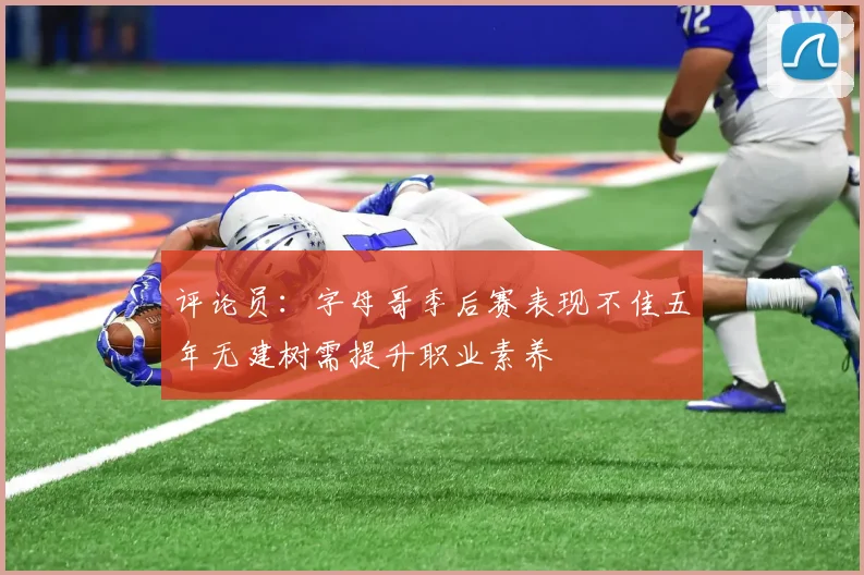 评论员：字母哥季后赛表现不佳五年无建树需提升职业素养