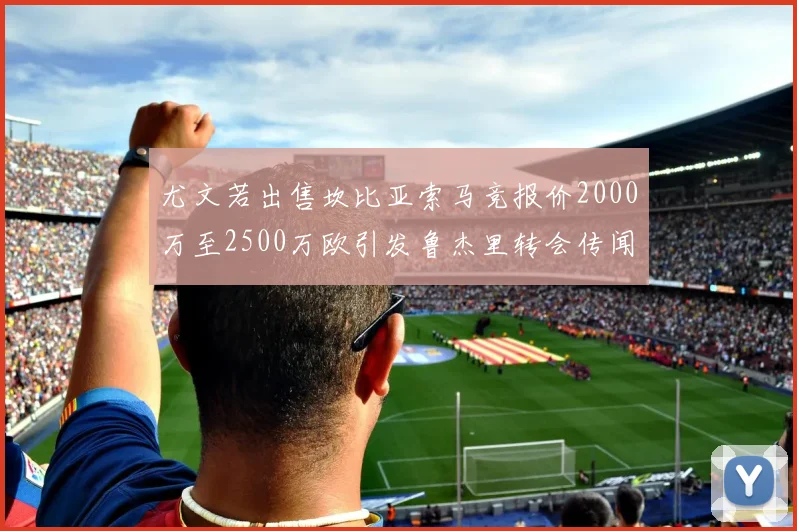 尤文若出售坎比亚索马竞报价2000万至2500万欧引发鲁杰里转会传闻