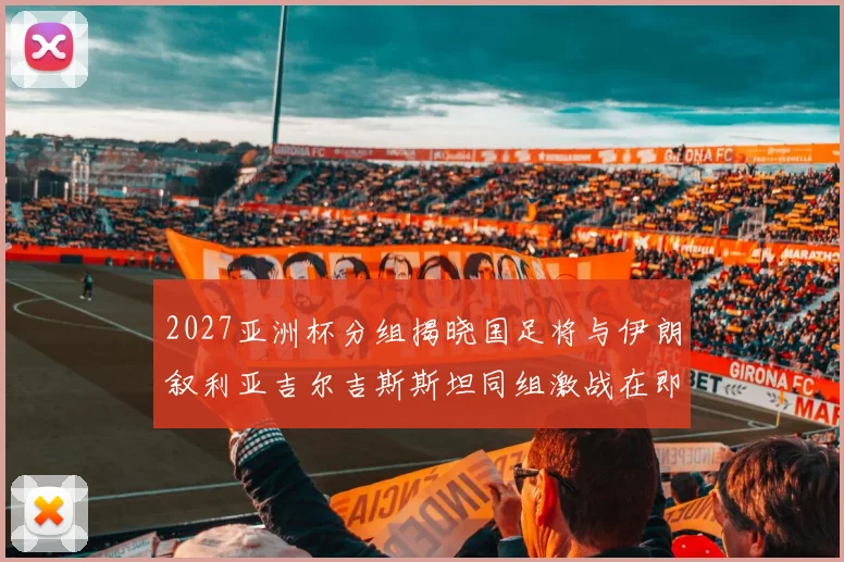 2027亚洲杯分组揭晓国足将与伊朗叙利亚吉尔吉斯斯坦同组激战在即