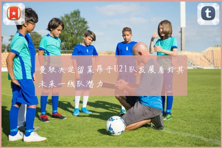 曼联决定留莱昂于U21队发展看好其未来一线队潜力