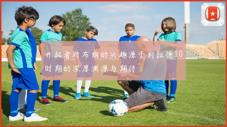 开拓者对布朗的兴趣源于利拉德10时期的深厚渊源与期待