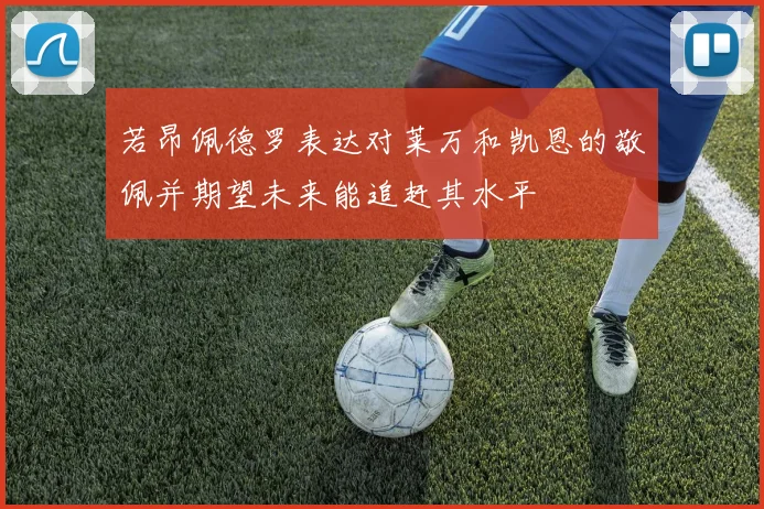 若昂佩德罗表达对莱万和凯恩的敬佩并期望未来能追赶其水平