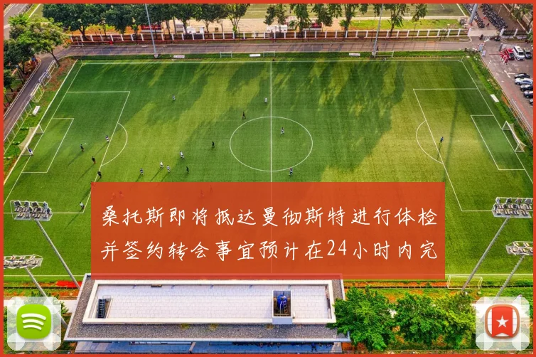 桑托斯即将抵达曼彻斯特进行体检并签约转会事宜预计在24小时内完成