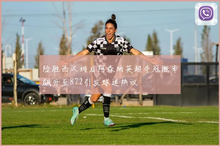 险胜西汉姆后阿森纳英超夺冠概率飙升至872引发球迷热议