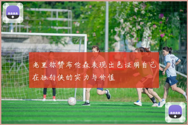 老里称赞布伦森表现出色证明自己在独行侠的实力与价值
