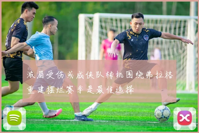 浓眉受伤或成侠队转机围绕弗拉格重建摆烂赛季是最佳选择