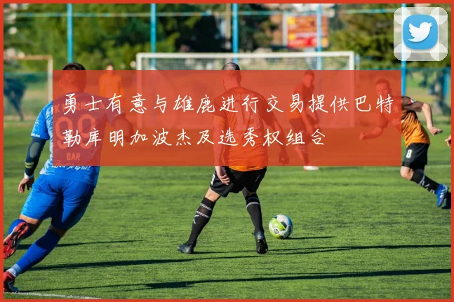 勇士有意与雄鹿进行交易提供巴特勒库明加波杰及选秀权组合