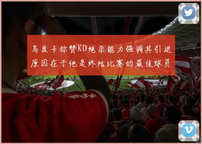 乌度卡称赞KD绝杀能力强调其引进原因在于他是终结比赛的最佳球员