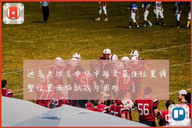迪乌夫坦言中场中路是最佳位置调整位置面临挑战与困难