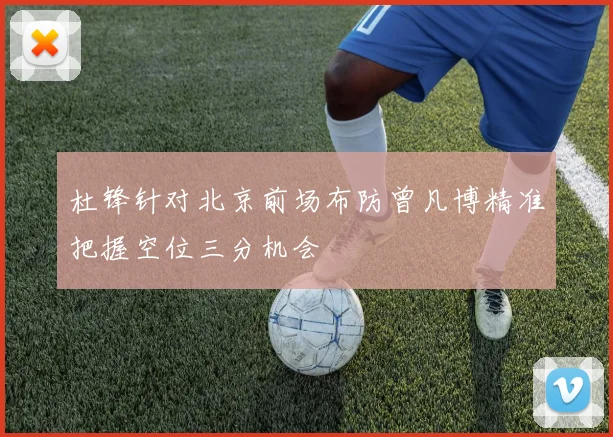 杜锋针对北京前场布防曾凡博精准把握空位三分机会