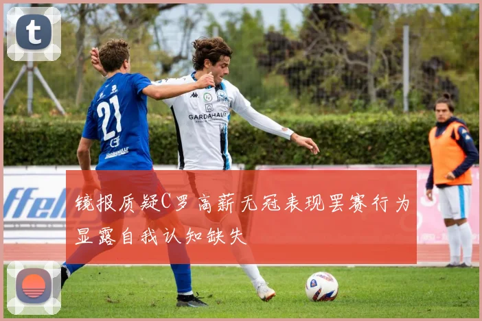 镜报质疑C罗高薪无冠表现罢赛行为显露自我认知缺失