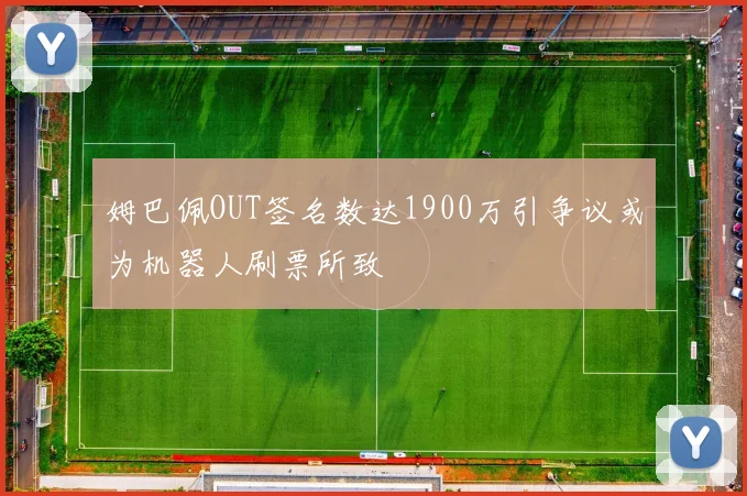 姆巴佩OUT签名数达1900万引争议或为机器人刷票所致