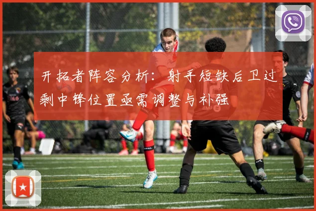 开拓者阵容分析：射手短缺后卫过剩中锋位置亟需调整与补强