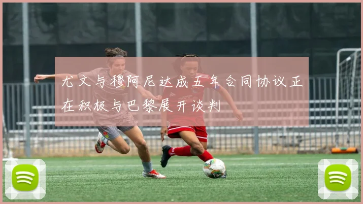 尤文与穆阿尼达成五年合同协议正在积极与巴黎展开谈判