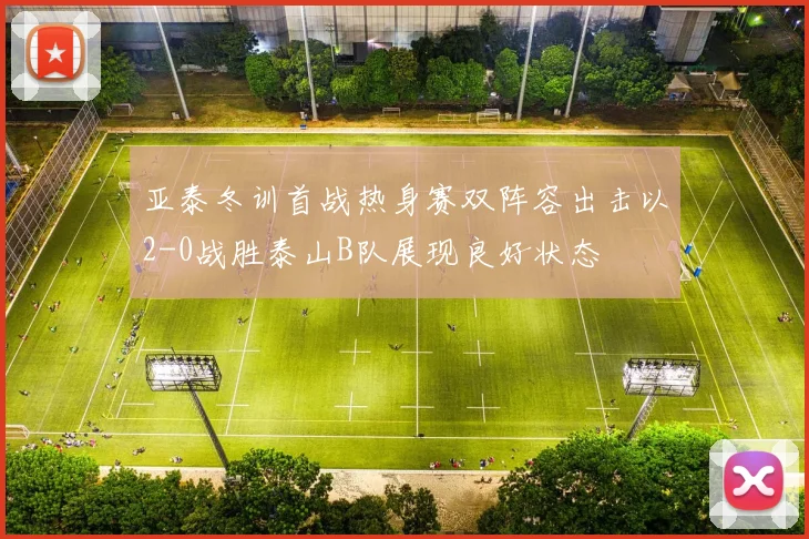 亚泰冬训首战热身赛双阵容出击以2-0战胜泰山B队展现良好状态